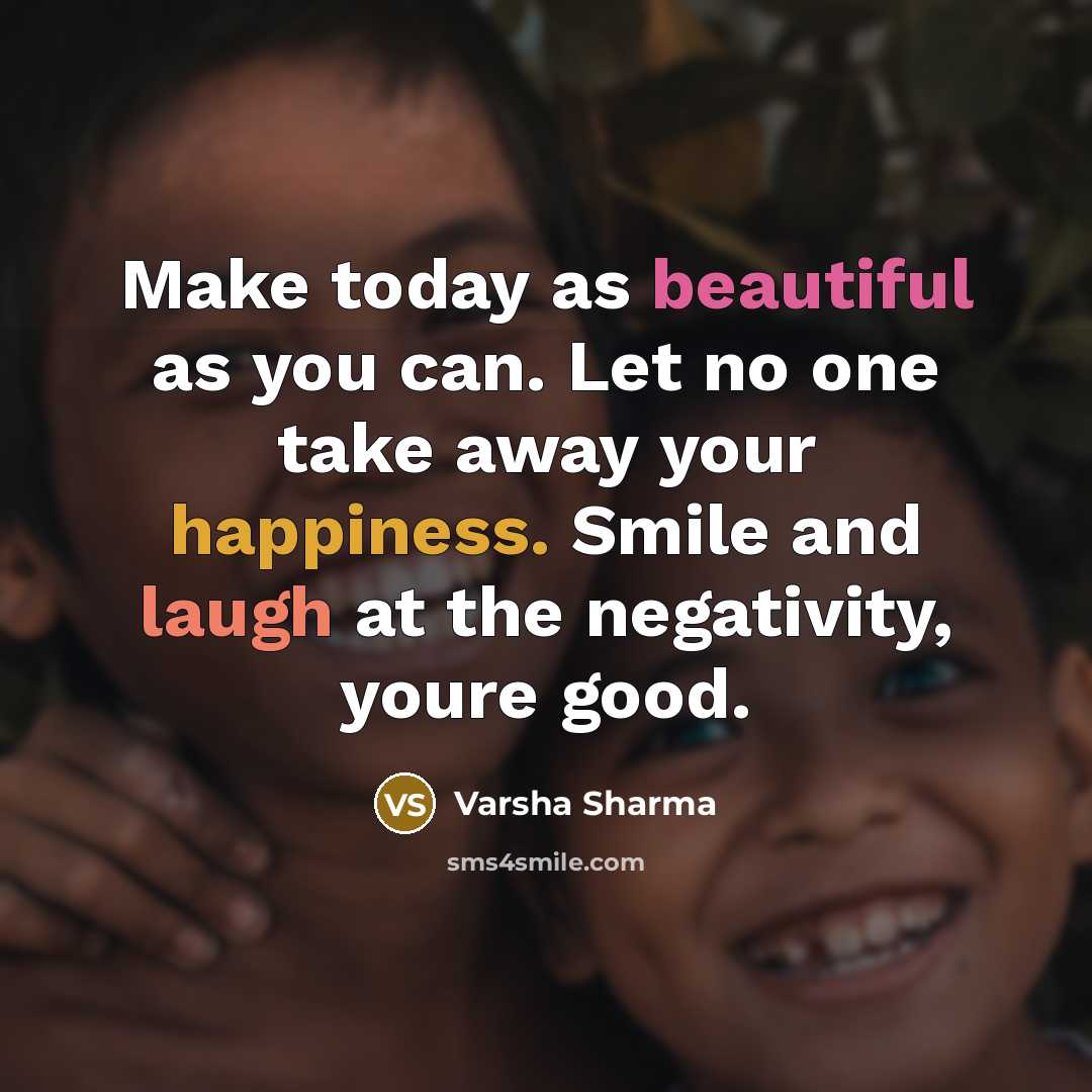 “Make today as beautiful as you can. Let no one take away your happiness. Smile and laugh at the negativity, youre good.” quote by Varsha Sharma