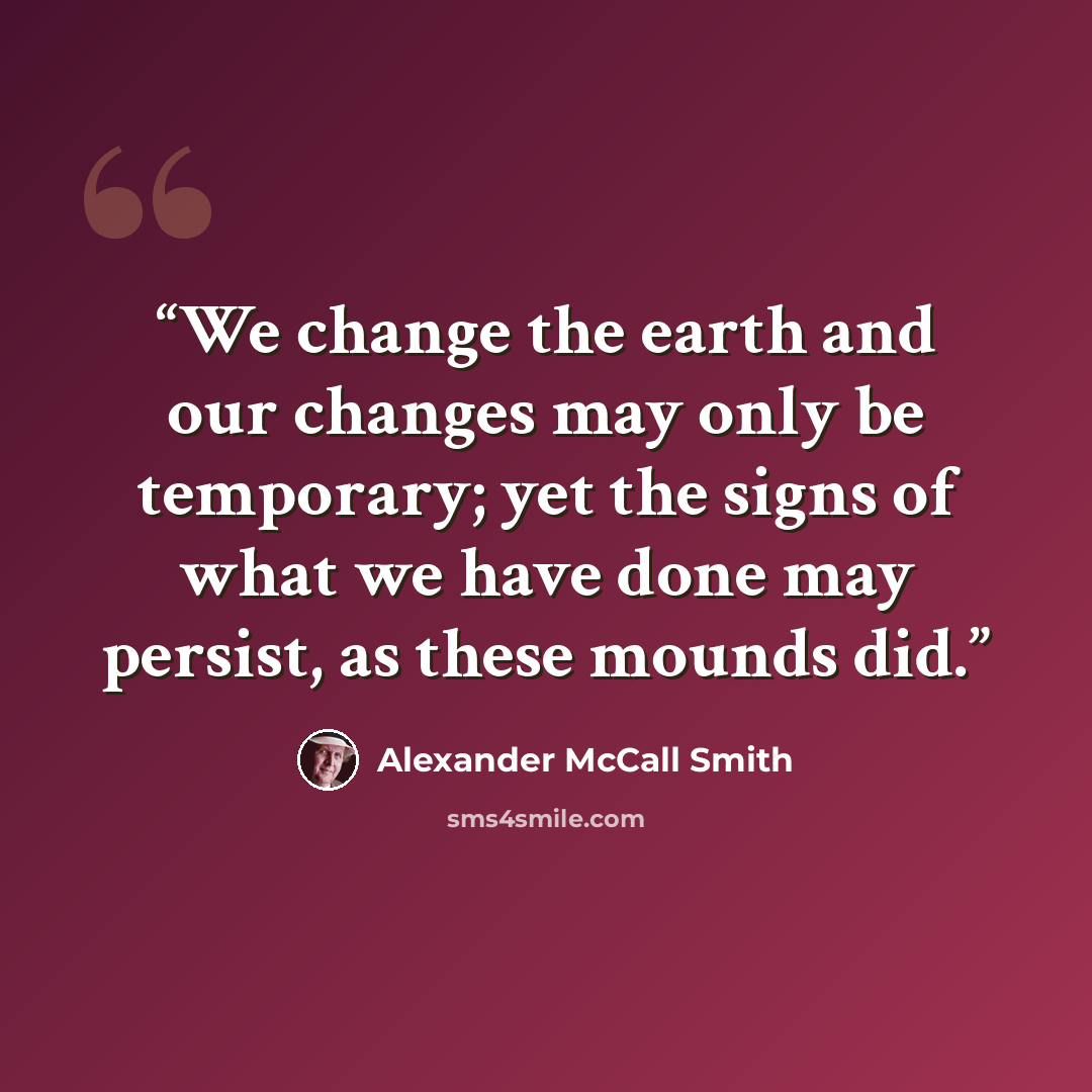 “We change the earth and our changes may only be temporary; yet the signs of what we have done may persist, as these mounds did.” quote by Alexander McCall Smith