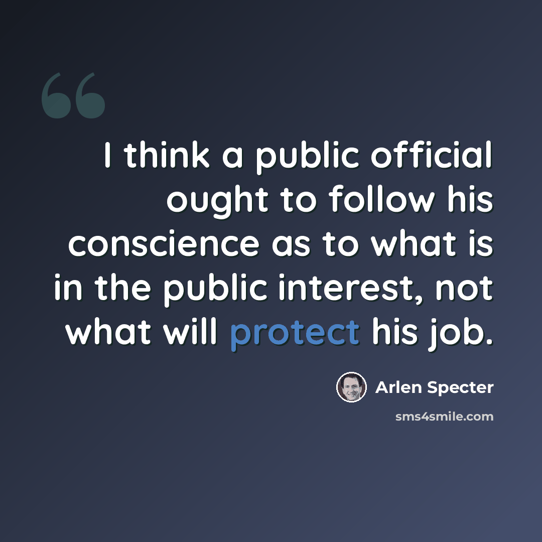 “I think a public official ought to follow his conscience as to what is in the public interest, not what will protect his job.” quote by Arlen Specter