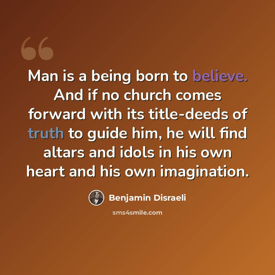 “Man is a being born to believe. And if no church comes forward with its title-deeds of truth to guide him, he will find altars and idols in his own heart and his own imagination.” quote by Benjamin Disraeli