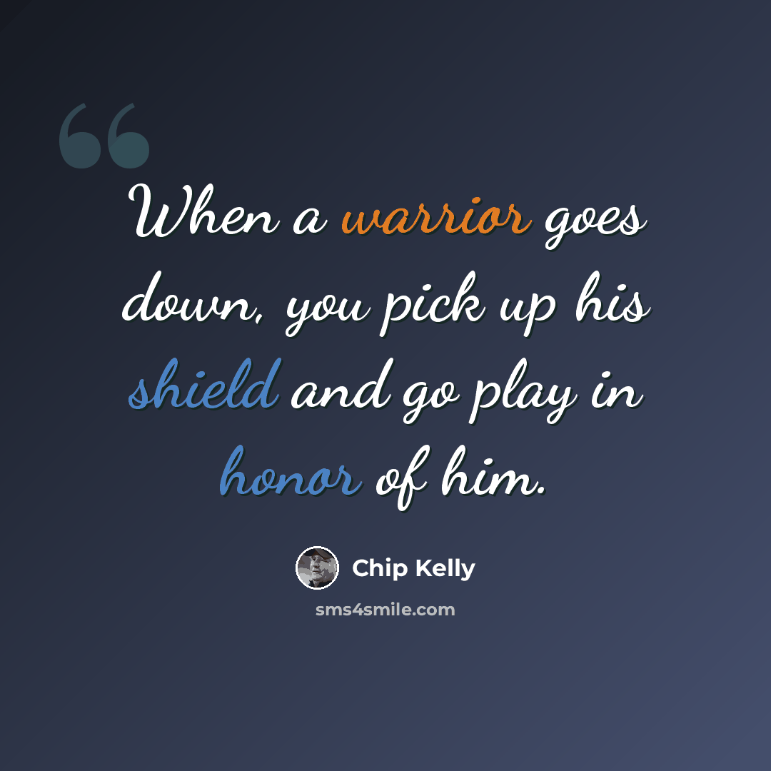 “When a warrior goes down, you pick up his shield and go play in honor of him.” quote by Chip Kelly