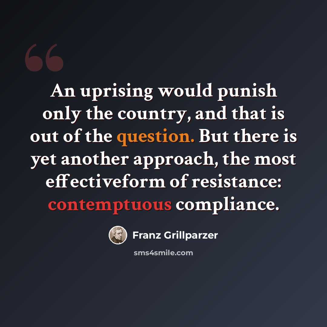 “An uprising would punish only the country, and that is out of the question. But there is yet another approach, the most effectiveform of resistance: contemptuous compliance.” quote by Franz Grillparzer