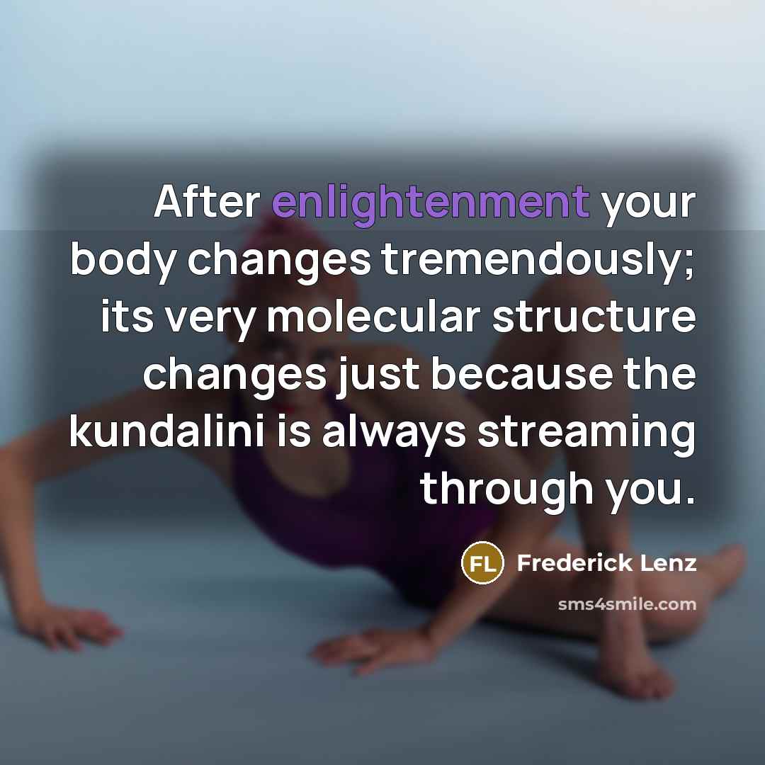 “After enlightenment your body changes tremendously; its very molecular structure changes just because the kundalini is always streaming through you.” quote by Frederick Lenz