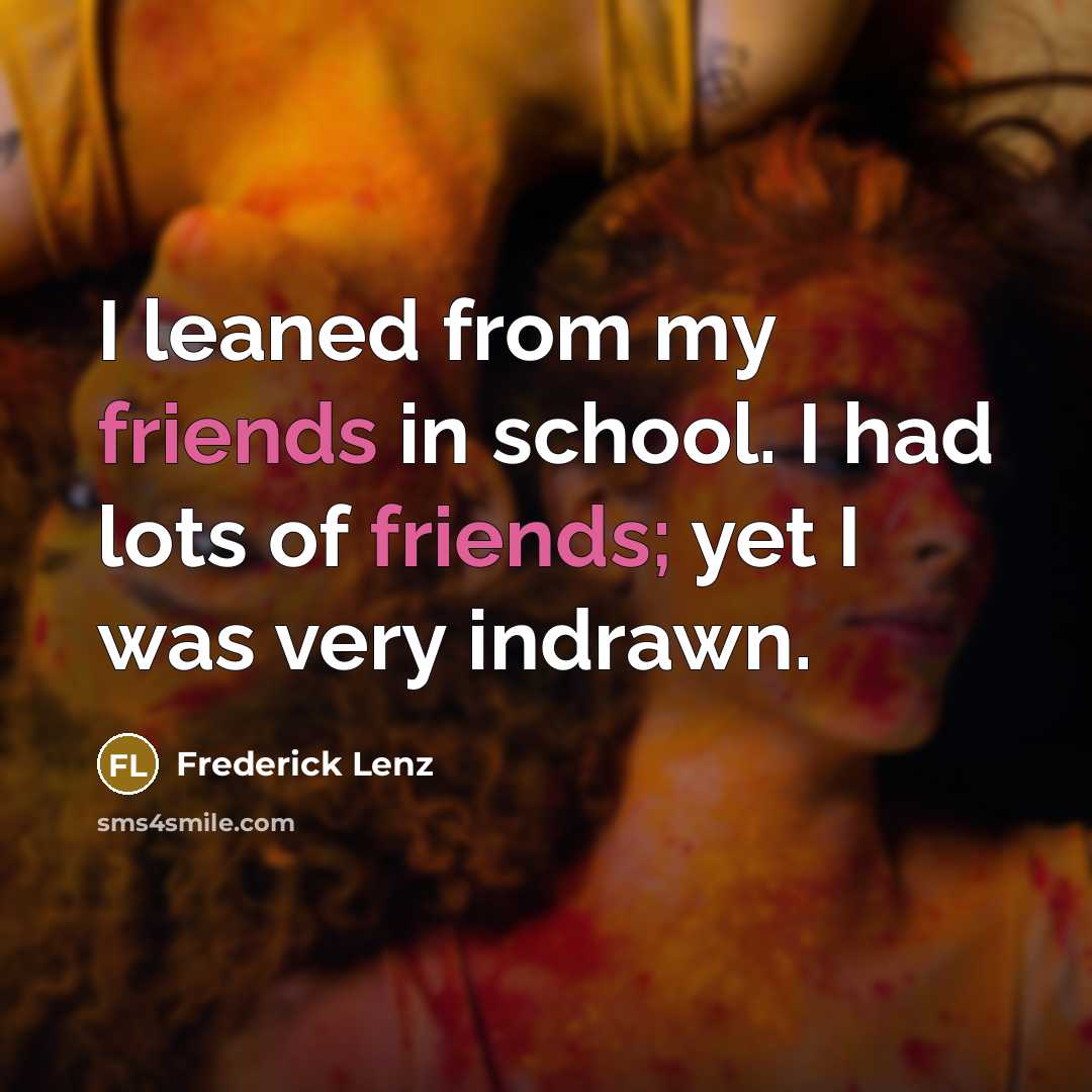 “I leaned from my friends in school. I had lots of friends; yet I was very indrawn.” quote by Frederick Lenz