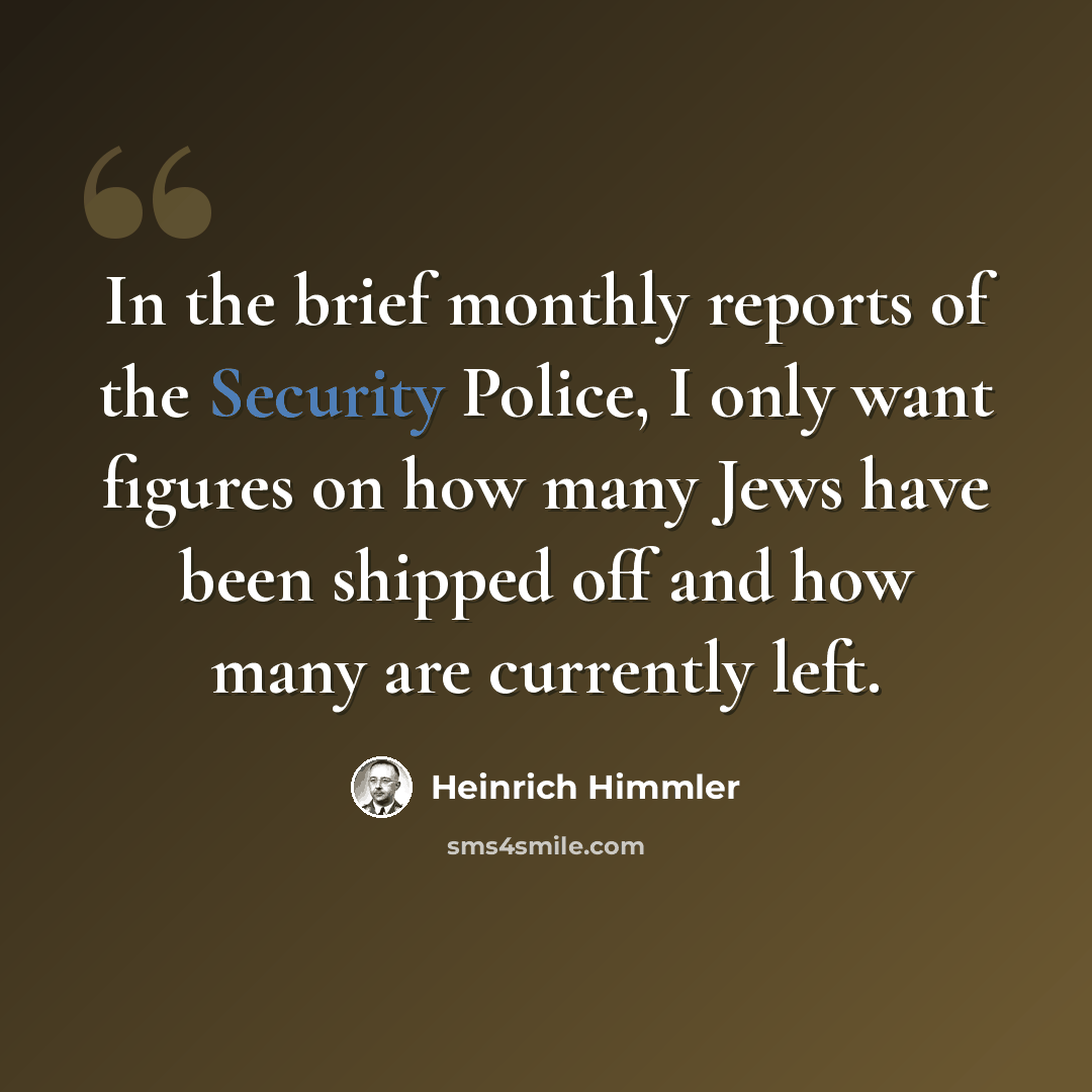 “In the brief monthly reports of the Security Police, I only want figures on how many Jews have been shipped off and how many are currently left.” quote by Heinrich Himmler