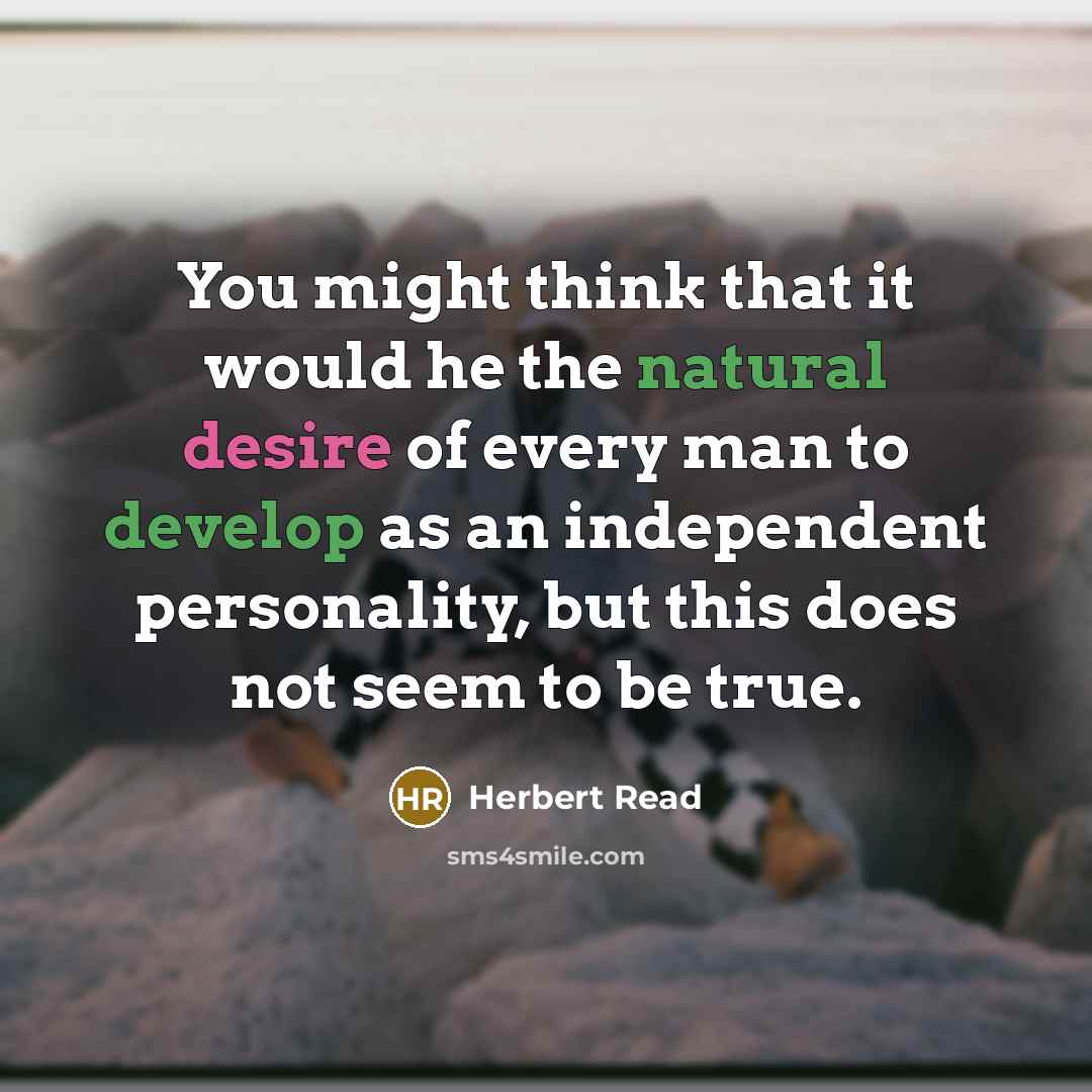 “You might think that it would he the natural desire of every man to develop as an independent personality, but this does not seem to be true.” quote by Herbert Read