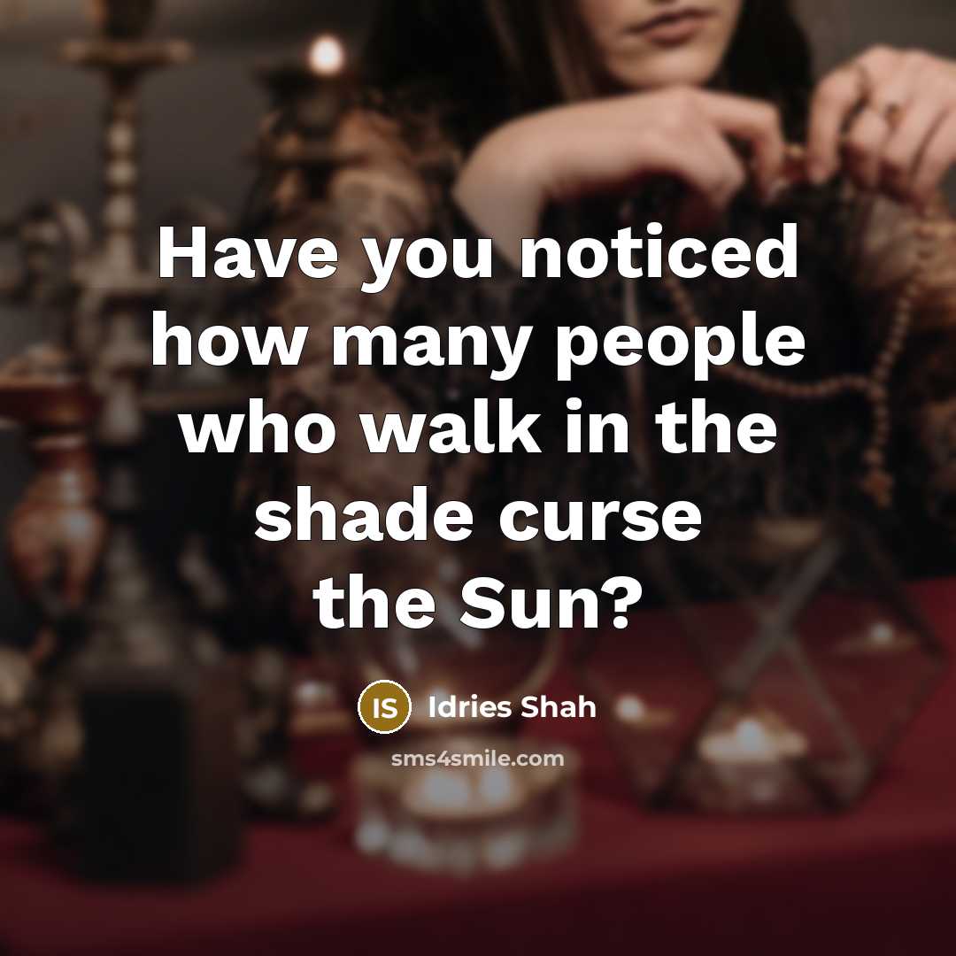 “Have you noticed how many people who walk in the shade curse the Sun?” quote by Idries Shah