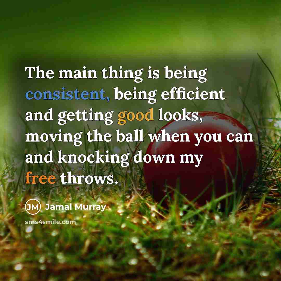 “The main thing is being consistent, being efficient and getting good looks, moving the ball when you can and knocking down my free throws.” quote by Jamal Murray
