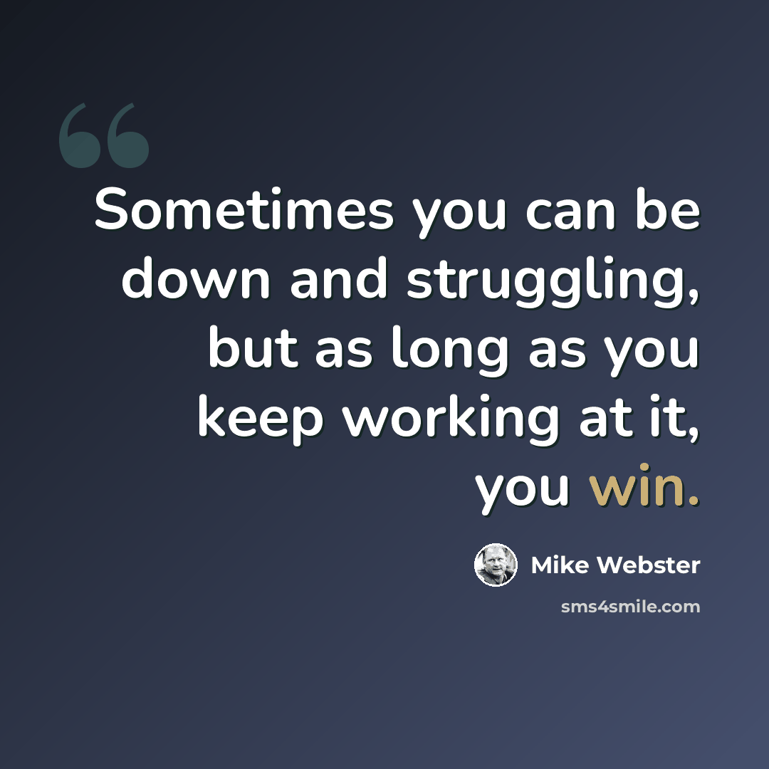 “Sometimes you can be down and struggling, but as long as you keep working at it, you win.” quote by Mike Webster
