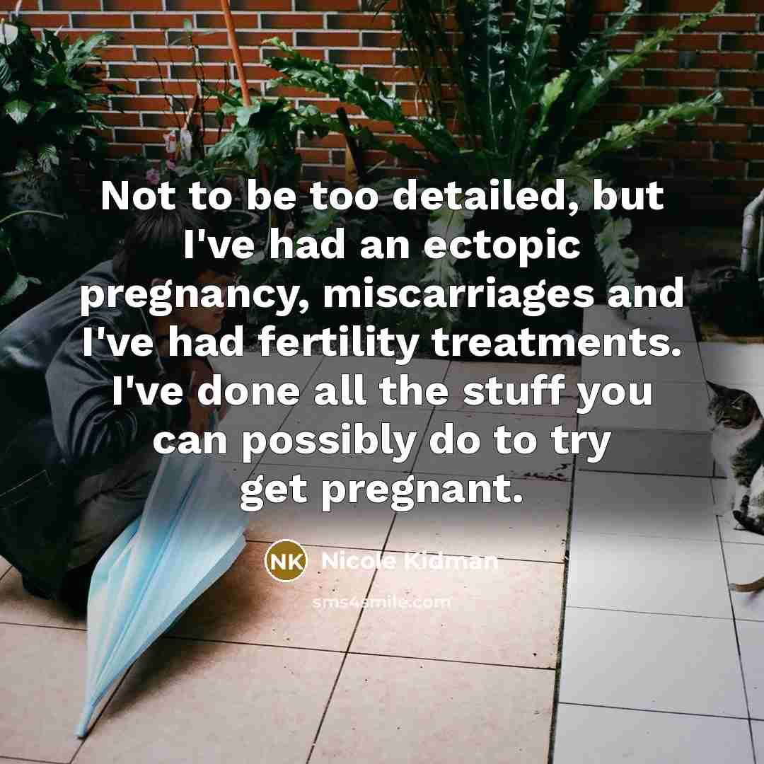 “Not to be too detailed, but I've had an ectopic pregnancy, miscarriages and I've had fertility treatments. I've done all the stuff you can possibly do to try get pregnant.” quote by Nicole Kidman