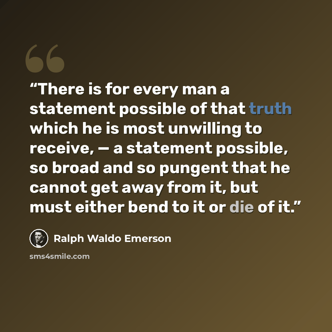 “There is for every man a statement possible of that truth which he is most unwilling to receive, — a statement possible, so broad and so pungent that he cannot get away from it, but must either bend to it or die of it.” quote by Ralph Waldo Emerson