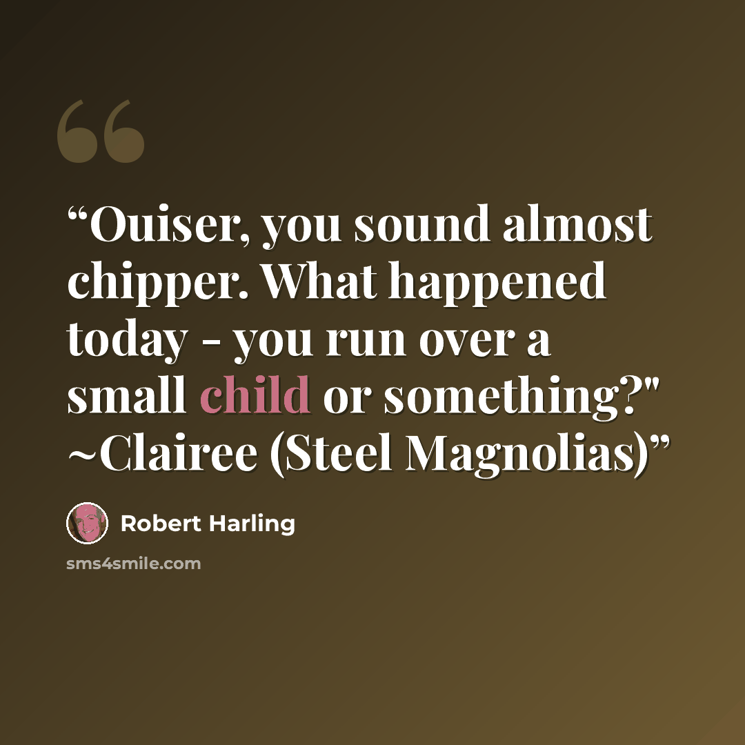 “Ouiser, you sound almost chipper. What happened today - you run over a small child or something?" ~Clairee (Steel Magnolias)” quote by Robert Harling
