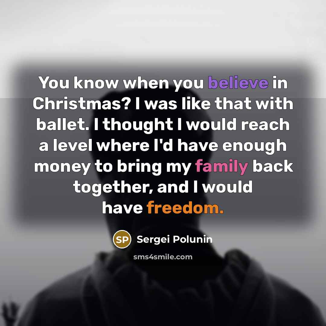 “You know when you believe in Christmas? I was like that with ballet. I thought I would reach a level where I'd have enough money to bring my family back together, and I would have freedom.” quote by Sergei Polunin