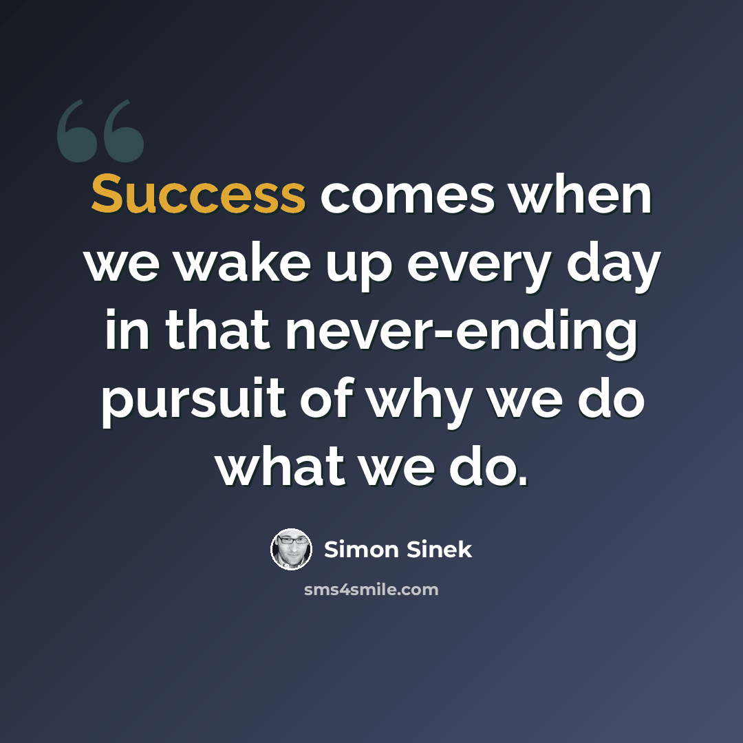 “Success comes when we wake up every day in that never-ending pursuit of why we do what we do.” quote by Simon Sinek
