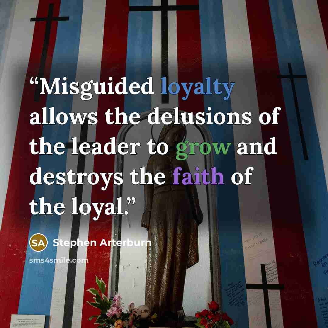 “Misguided loyalty allows the delusions of the leader to grow and destroys the faith of the loyal.” quote by Stephen Arterburn