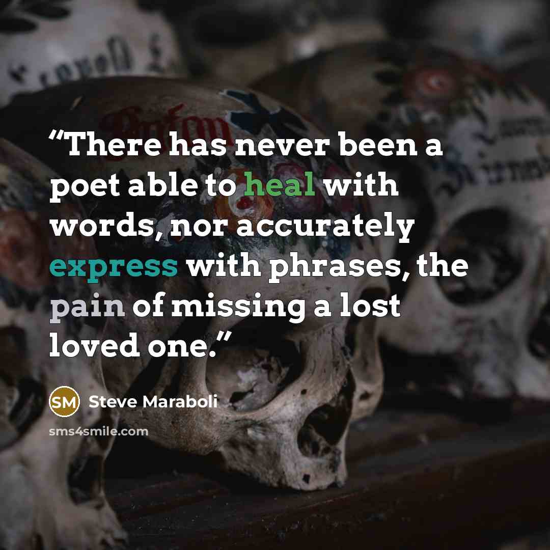 “There has never been a poet able to heal with words, nor accurately express with phrases, the pain of missing a lost loved one.” quote by Steve Maraboli
