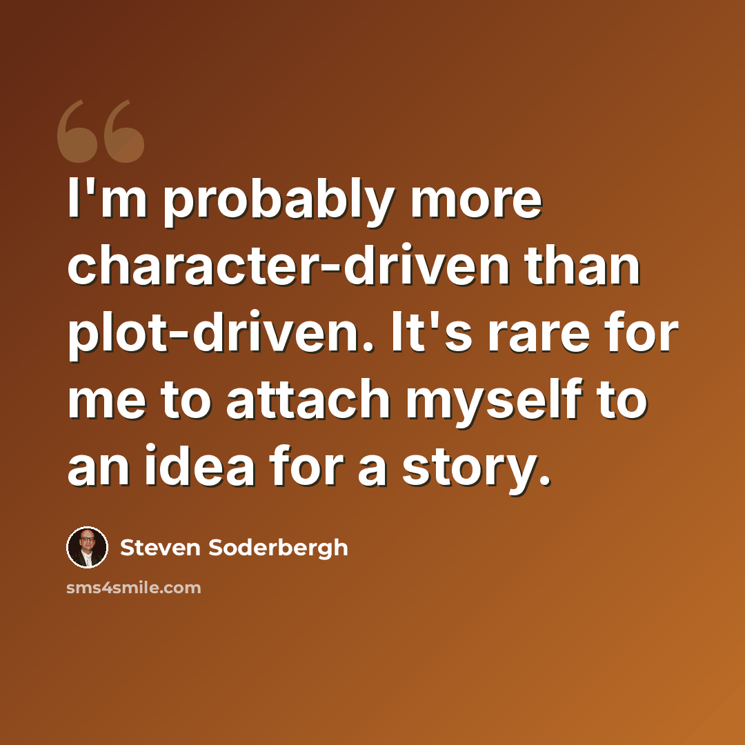 “I'm probably more character-driven than plot-driven. It's rare for me to attach myself to an idea for a story.” quote by Steven Soderbergh