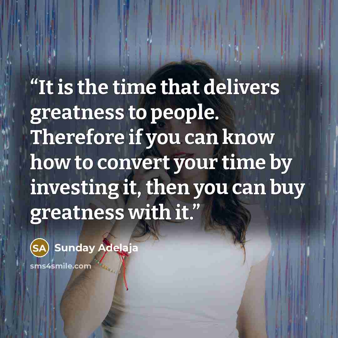 “It is the time that delivers greatness to people. Therefore if you can know how to convert your time by investing it, then you can buy greatness with it.” quote by Sunday Adelaja