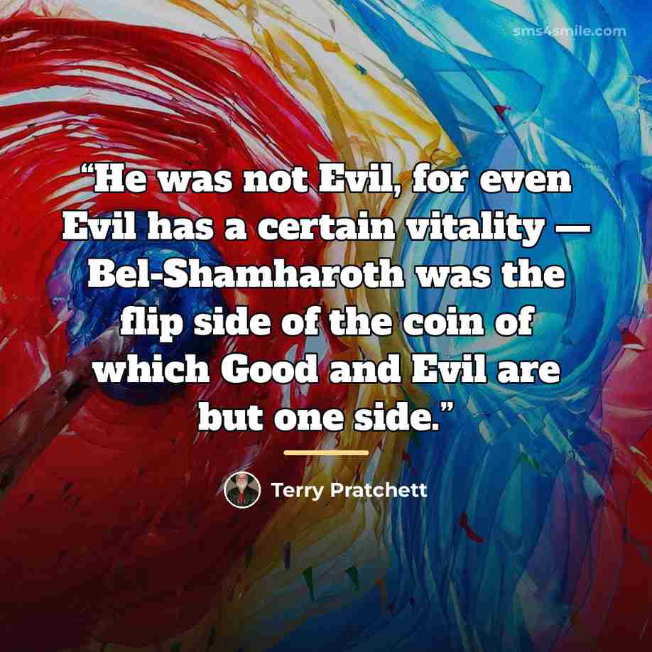 “He was not Evil, for even Evil has a certain vitality — Bel-Shamharoth was the flip side of the coin of which Good and Evil are but one side.” quote by Terry Pratchett