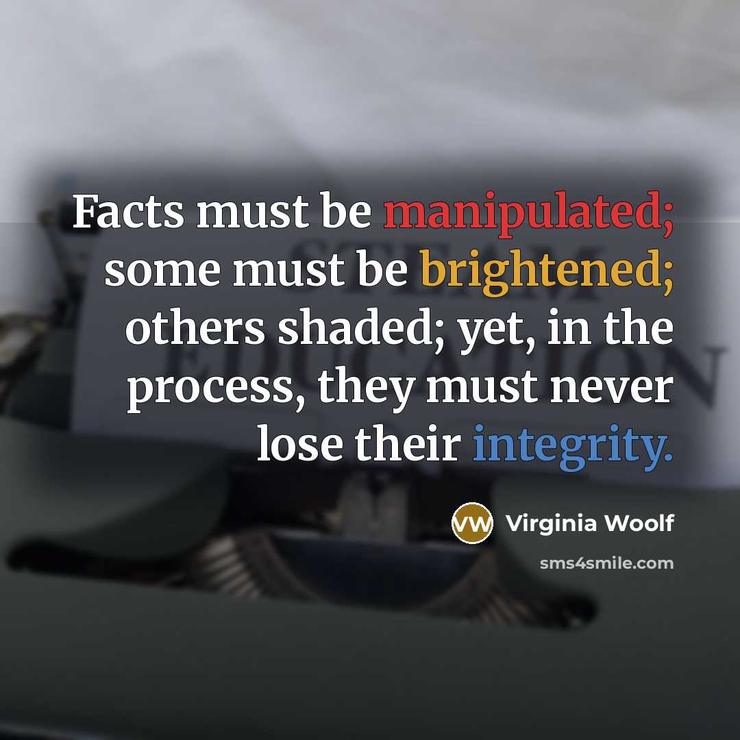“Facts must be manipulated; some must be brightened; others shaded; yet, in the process, they must never lose their integrity.” quote by Virginia Woolf