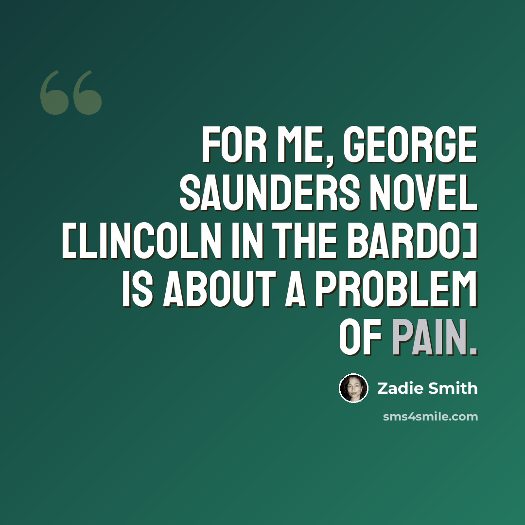 “For me, George Saunders novel [Lincoln in the Bardo] is about a problem of pain.” quote by Zadie Smith