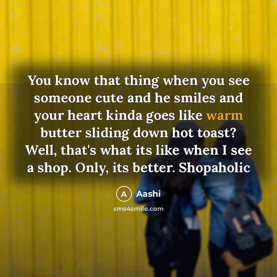 “You know that thing when you see someone cute and he smiles and your heart kinda goes like warm butter sliding down hot toast? Well, that's what its like when I see a shop. Only, its better. Shopaholic” quote by Aashi