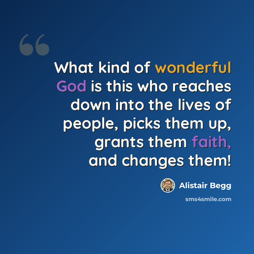 “What kind of wonderful God is this who reaches down into the lives of people, picks them up, grants them faith, and changes them!” quote by Alistair Begg