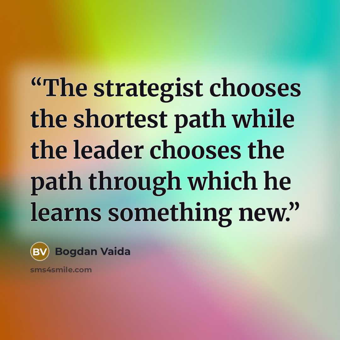 “The strategist chooses the shortest path while the leader chooses the path through which he learns something new.” quote by Bogdan Vaida