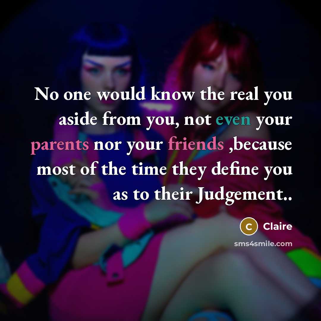 “No one would know the real you aside from you, not even your parents nor your friends ,because most of the time they define you as to their Judgement..” quote by Claire