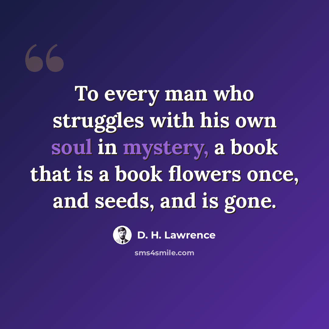 “To every man who struggles with his own soul in mystery, a book that is a book flowers once, and seeds, and is gone.” quote by D. H. Lawrence