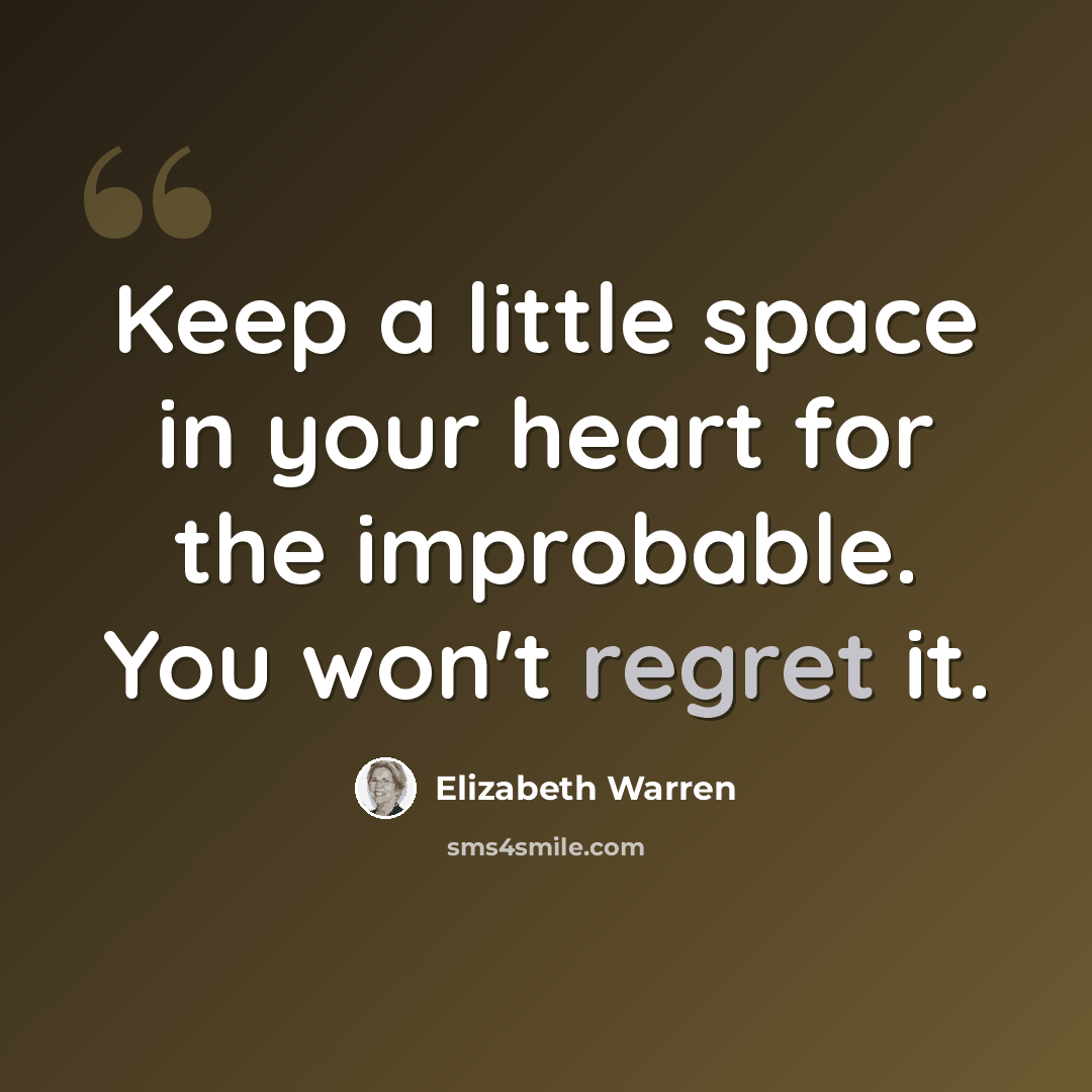 “Keep a little space in your heart for the improbable. You won't regret it.” quote by Elizabeth Warren