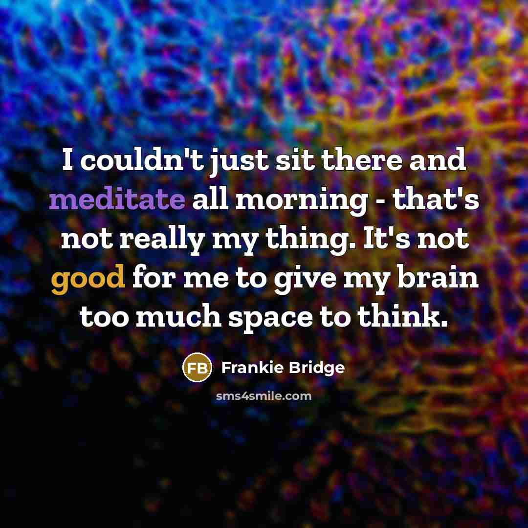 “I couldn't just sit there and meditate all morning - that's not really my thing. It's not good for me to give my brain too much space to think.” quote by Frankie Bridge