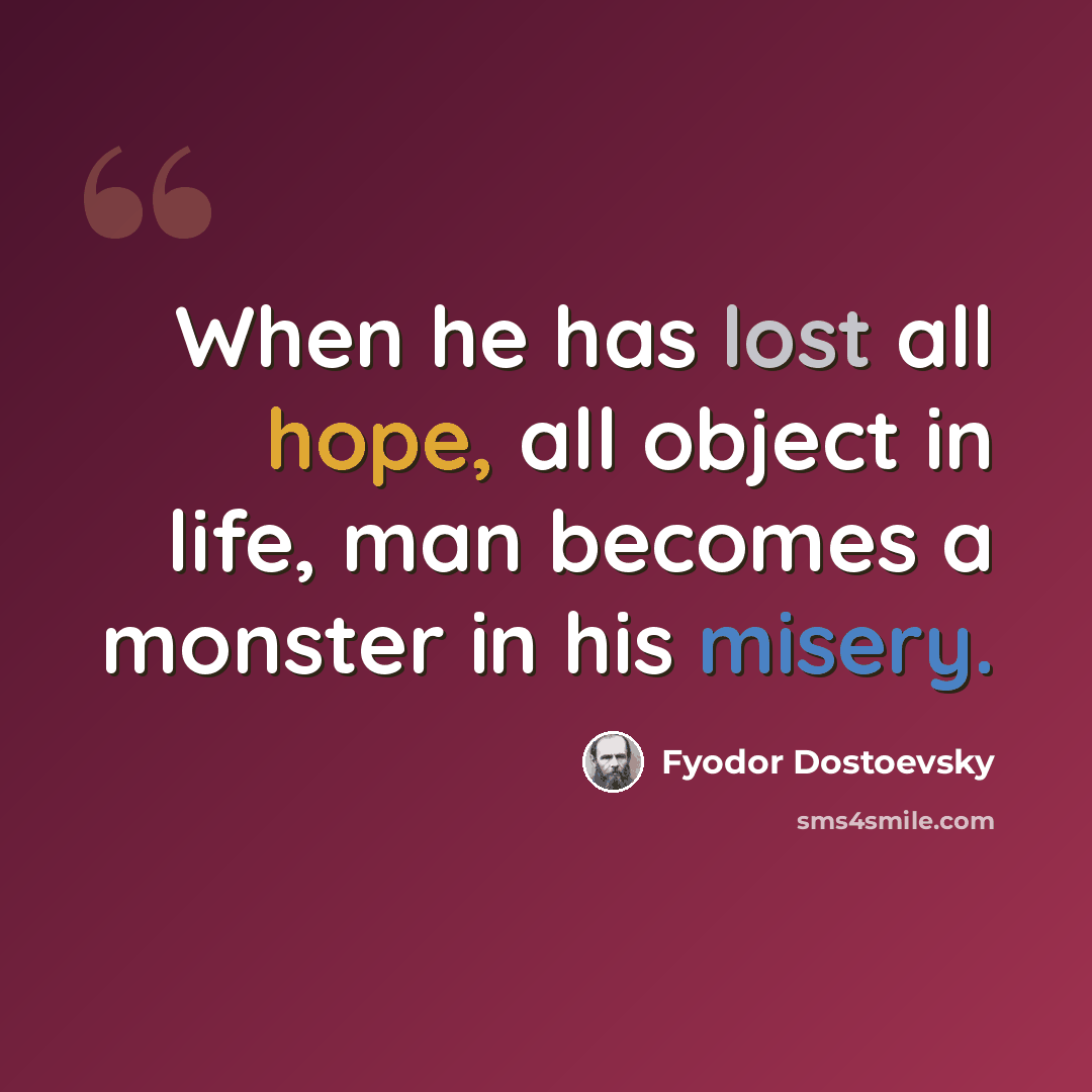 “When he has lost all hope, all object in life, man becomes a monster in his misery.” quote by Fyodor Dostoevsky