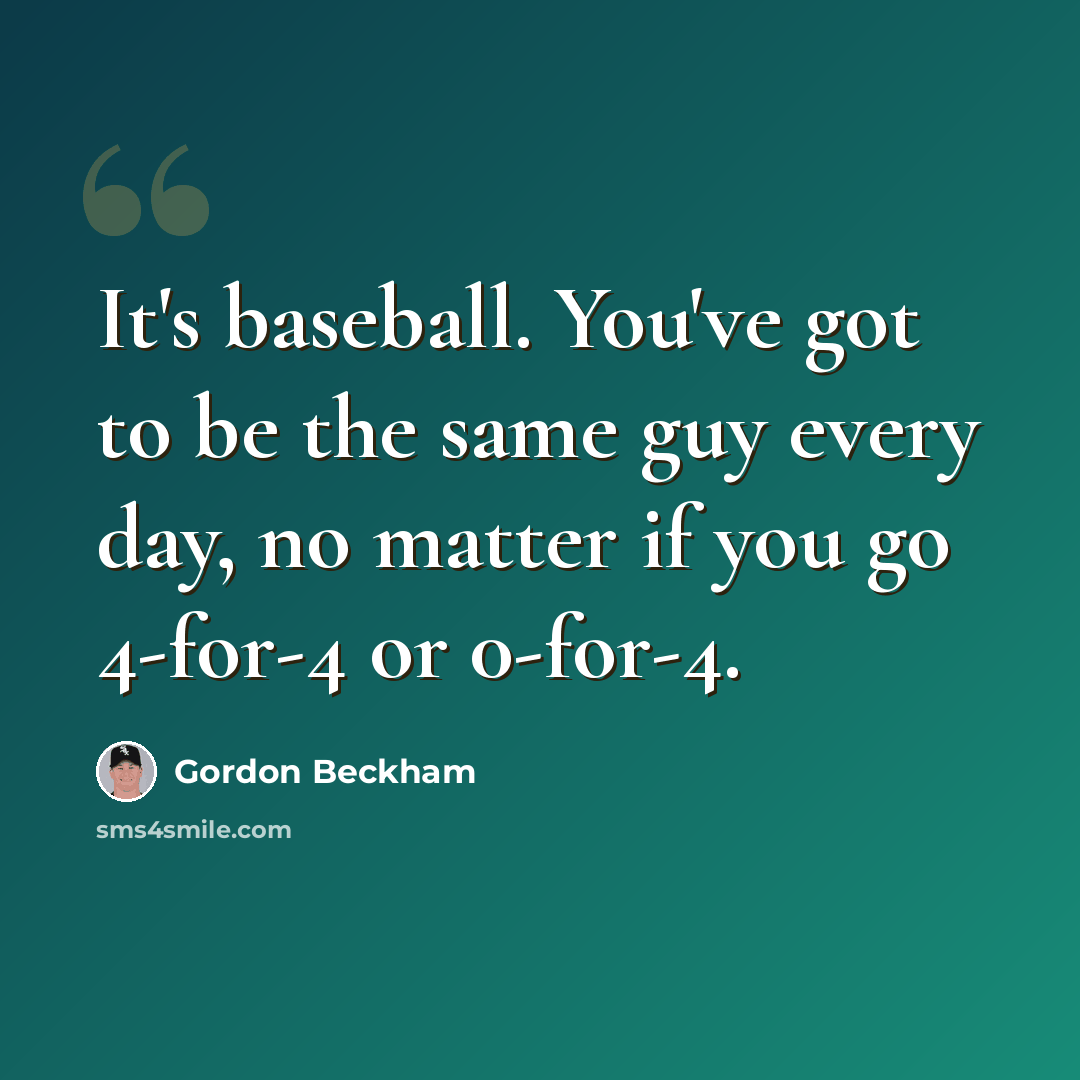“It's baseball. You've got to be the same guy every day, no matter if you go 4-for-4 or 0-for-4.” quote by Gordon Beckham