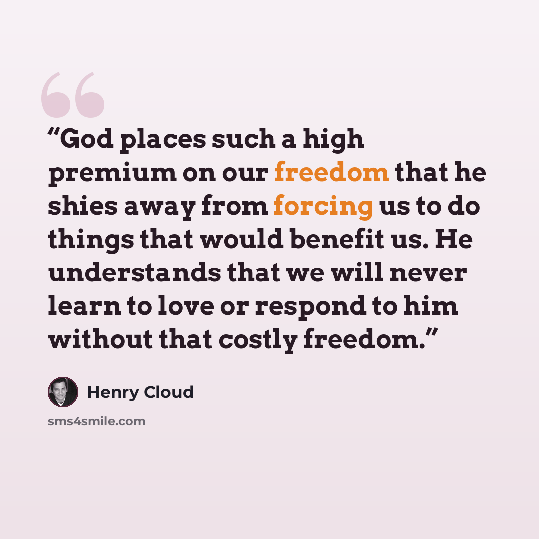 “God places such a high premium on our freedom that he shies away from forcing us to do things that would benefit us. He understands that we will never learn to love or respond to him without that costly freedom.” quote by Henry Cloud