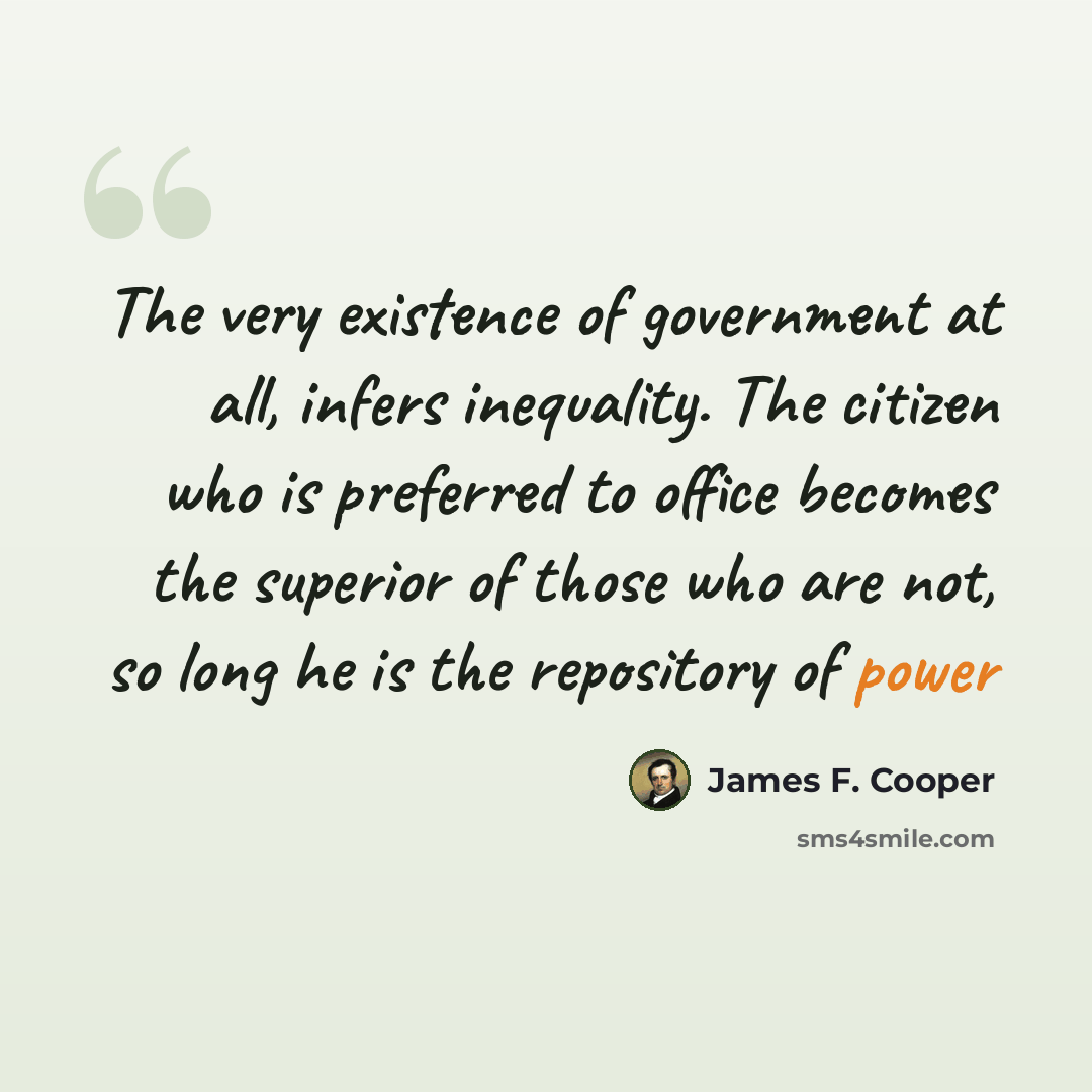 “The very existence of government at all, infers inequality. The citizen who is preferred to office becomes the superior of those who are not, so long he is the repository of power” quote by James F. Cooper