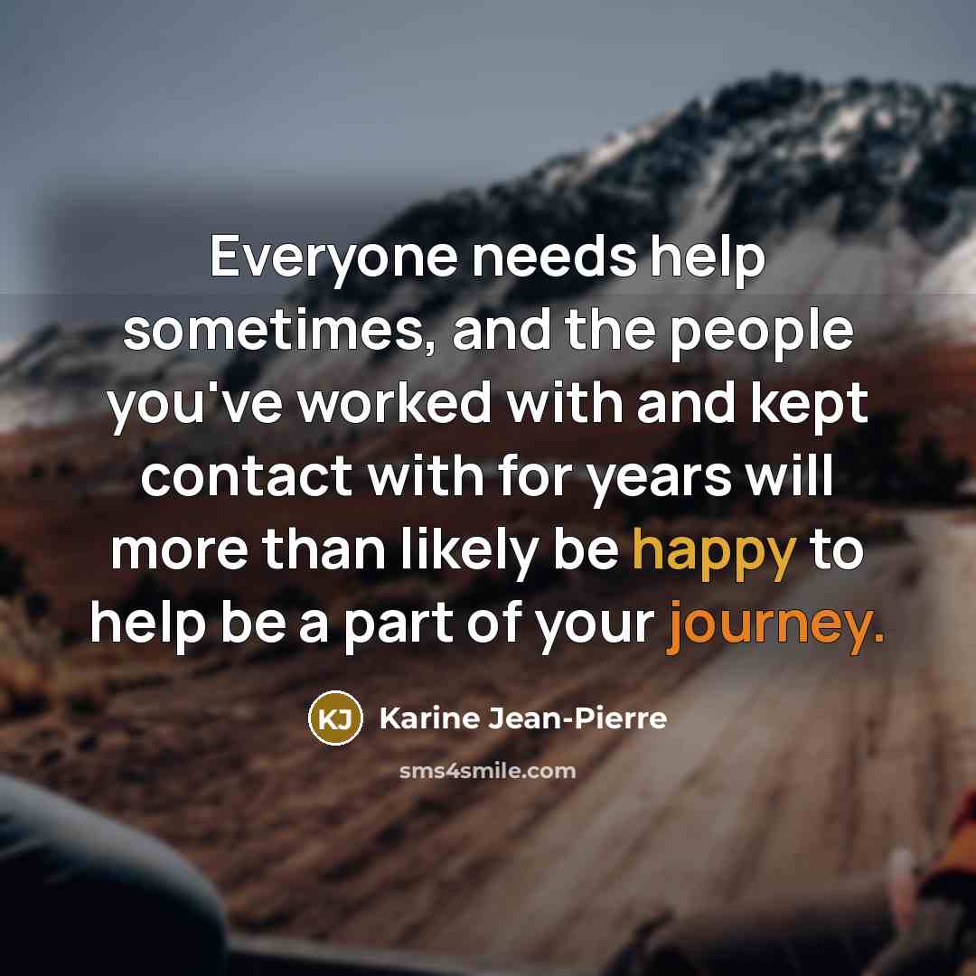 “Everyone needs help sometimes, and the people you've worked with and kept contact with for years will more than likely be happy to help be a part of your journey.” quote by Karine Jean-Pierre