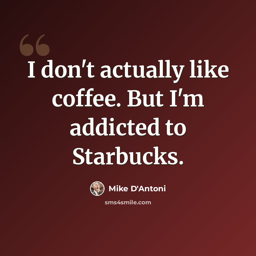 “I don't actually like coffee. But I'm addicted to Starbucks.” quote by Mike D'Antoni