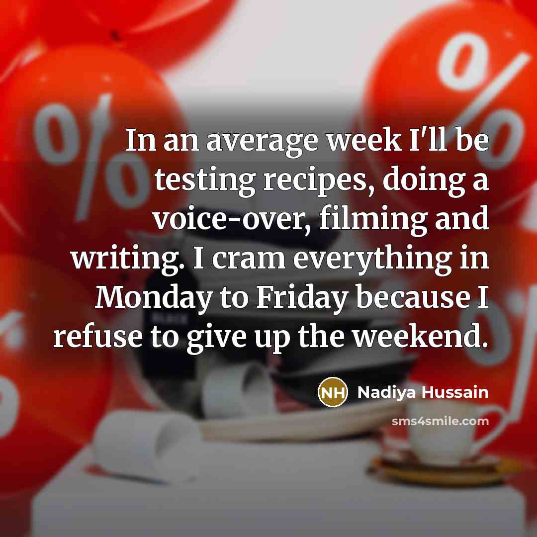 “In an average week I'll be testing recipes, doing a voice-over, filming and writing. I cram everything in Monday to Friday because I refuse to give up the weekend.” quote by Nadiya Hussain