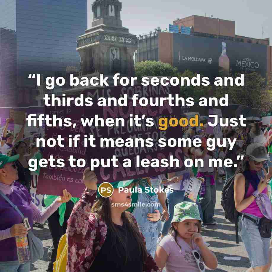 “I go back for seconds and thirds and fourths and fifths, when it’s good. Just not if it means some guy gets to put a leash on me.” quote by Paula Stokes