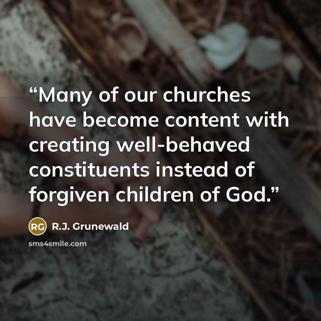 “Many of our churches have become content with creating well-behaved constituents instead of forgiven children of God.” quote by R.J. Grunewald