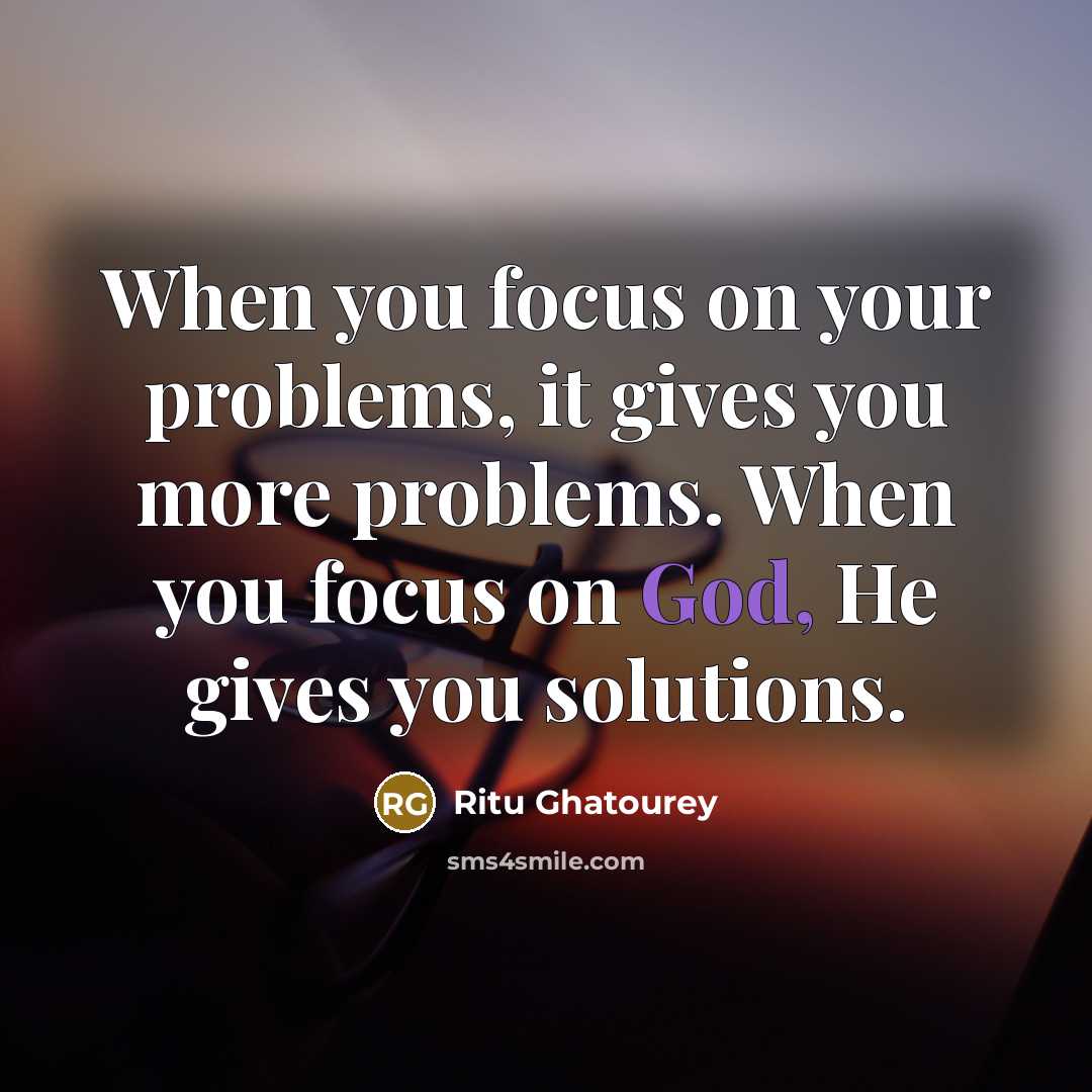 “When you focus on your problems, it gives you more problems. When you focus on God, He gives you solutions.” quote by Ritu Ghatourey
