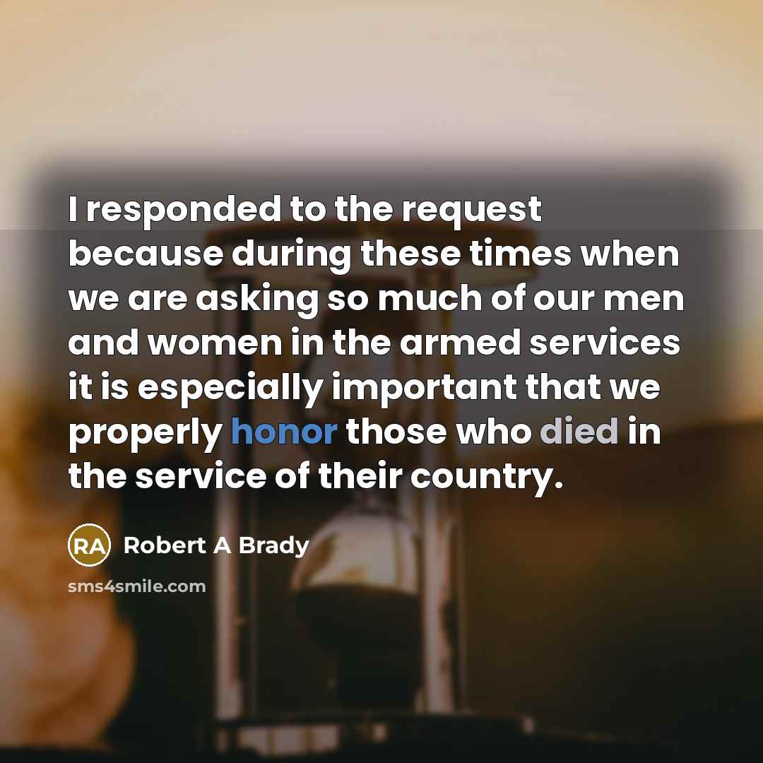 “I responded to the request because during these times when we are asking so much of our men and women in the armed services it is especially important that we properly honor those who died in the service of their country.” quote by Robert A Brady