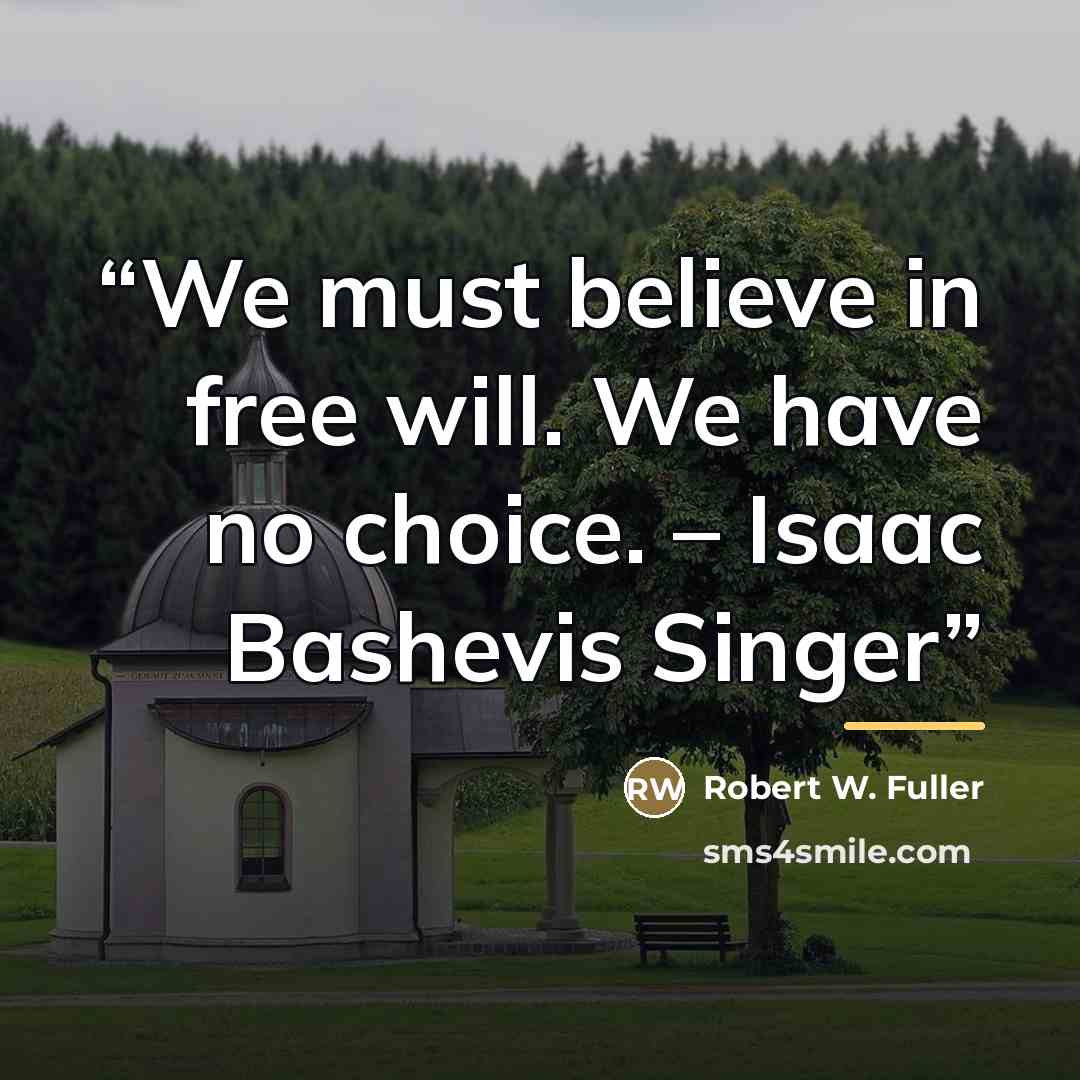 “We must believe in free will. We have no choice. – Isaac Bashevis Singer” quote by Robert W. Fuller
