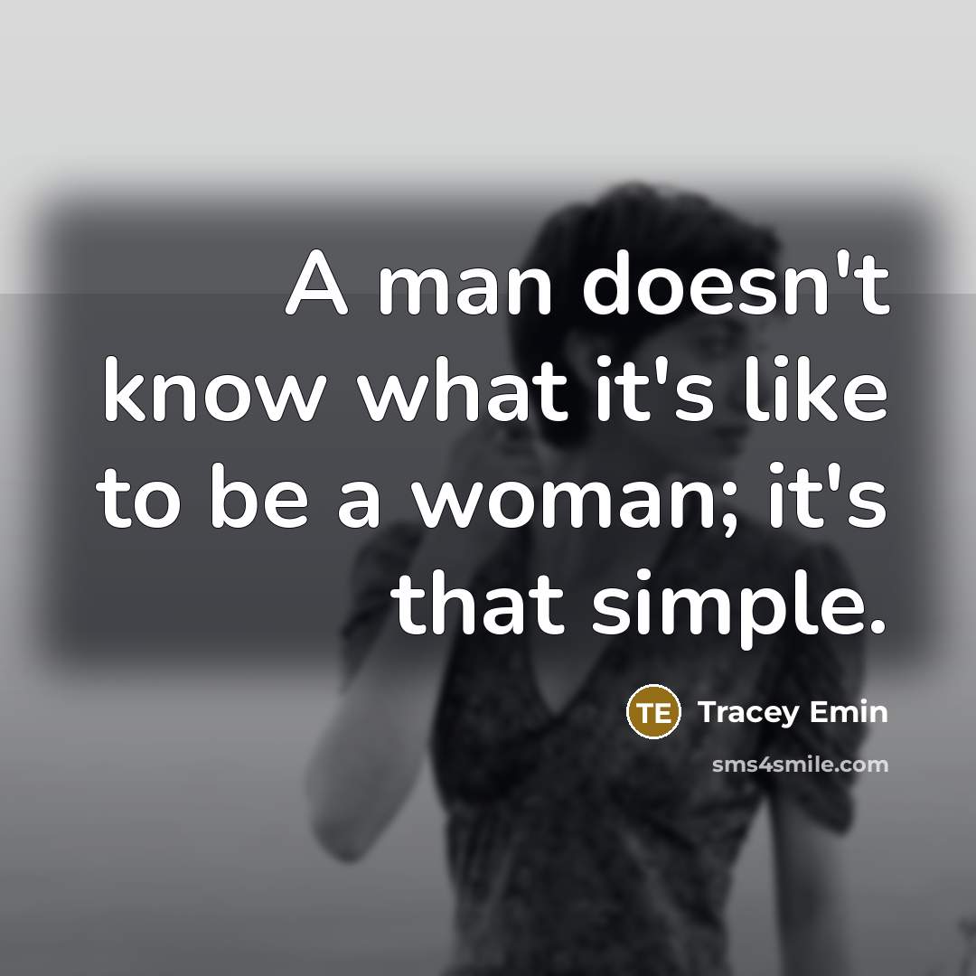 “A man doesn't know what it's like to be a woman; it's that simple.” quote by Tracey Emin