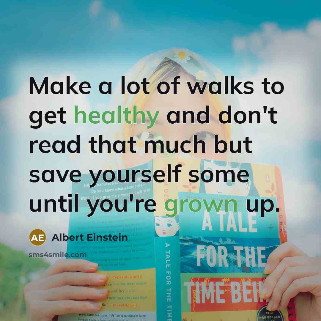 “Make a lot of walks to get healthy and don't read that much but save yourself some until you're grown up.” quote by Albert Einstein