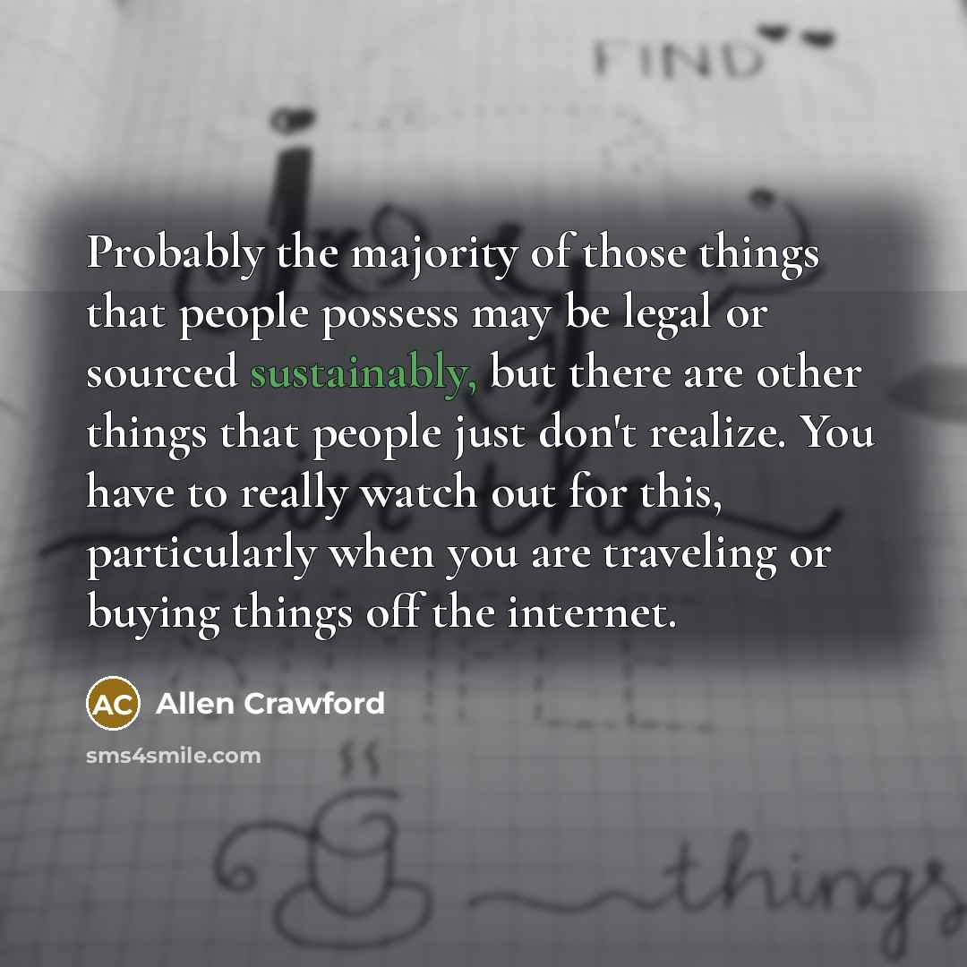 “Probably the majority of those things that people possess may be legal or sourced sustainably, but there are other things that people just don't realize. You have to really watch out for this, particularly when you are traveling or buying things off the internet.” quote by Allen Crawford