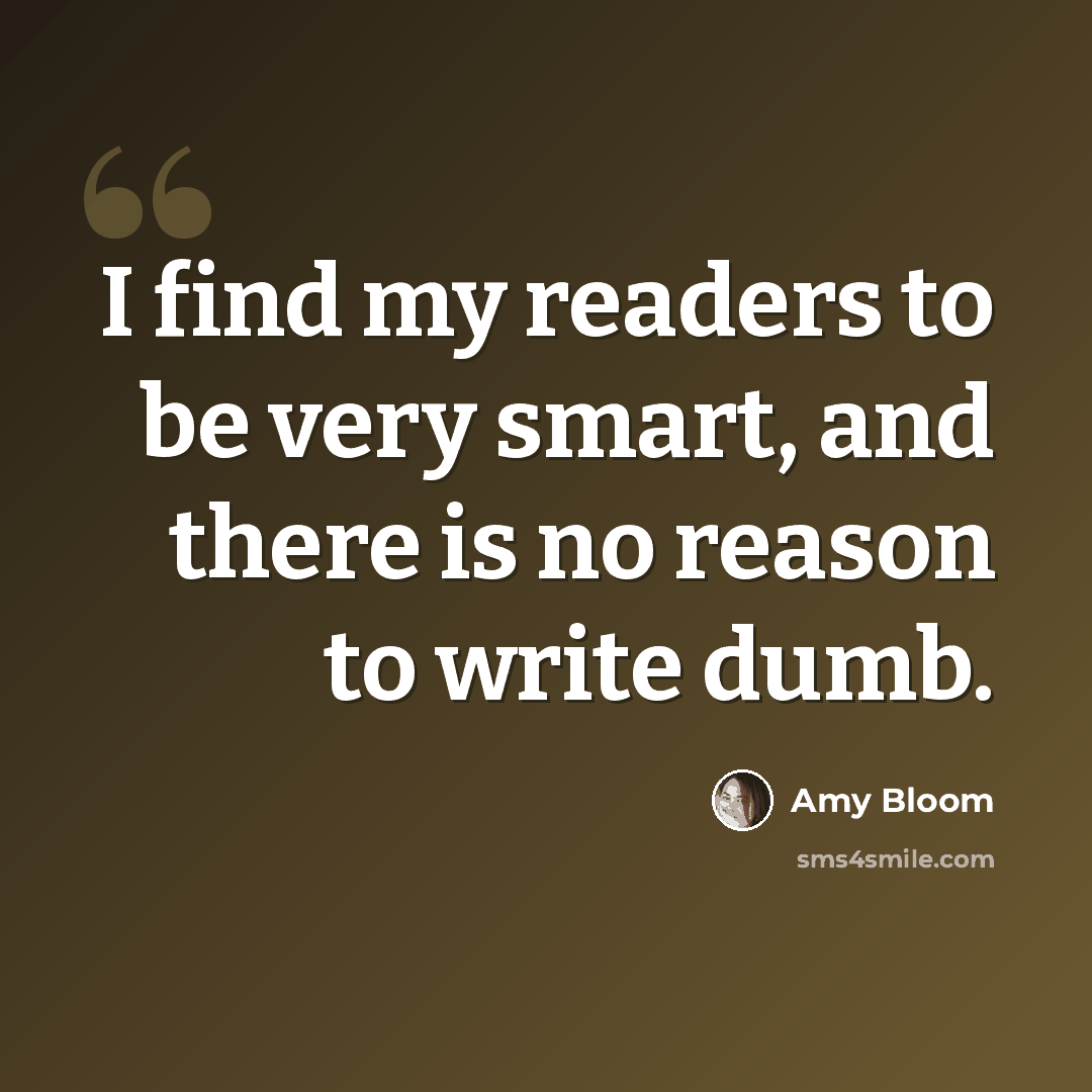 “I find my readers to be very smart, and there is no reason to write dumb.” quote by Amy Bloom