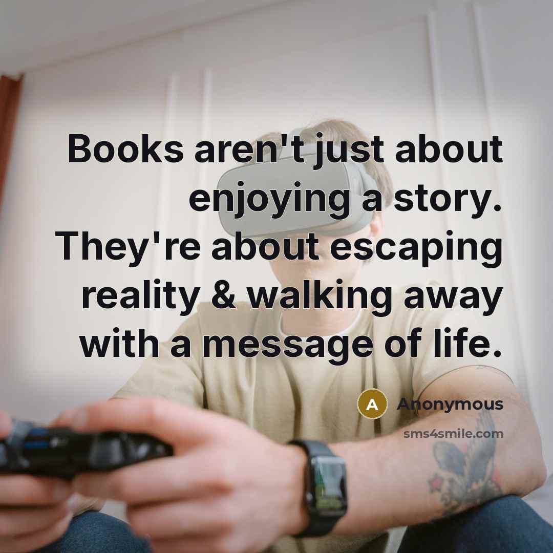 “Books aren't just about enjoying a story. They're about escaping reality & walking away with a message of life.” quote by Anonymous