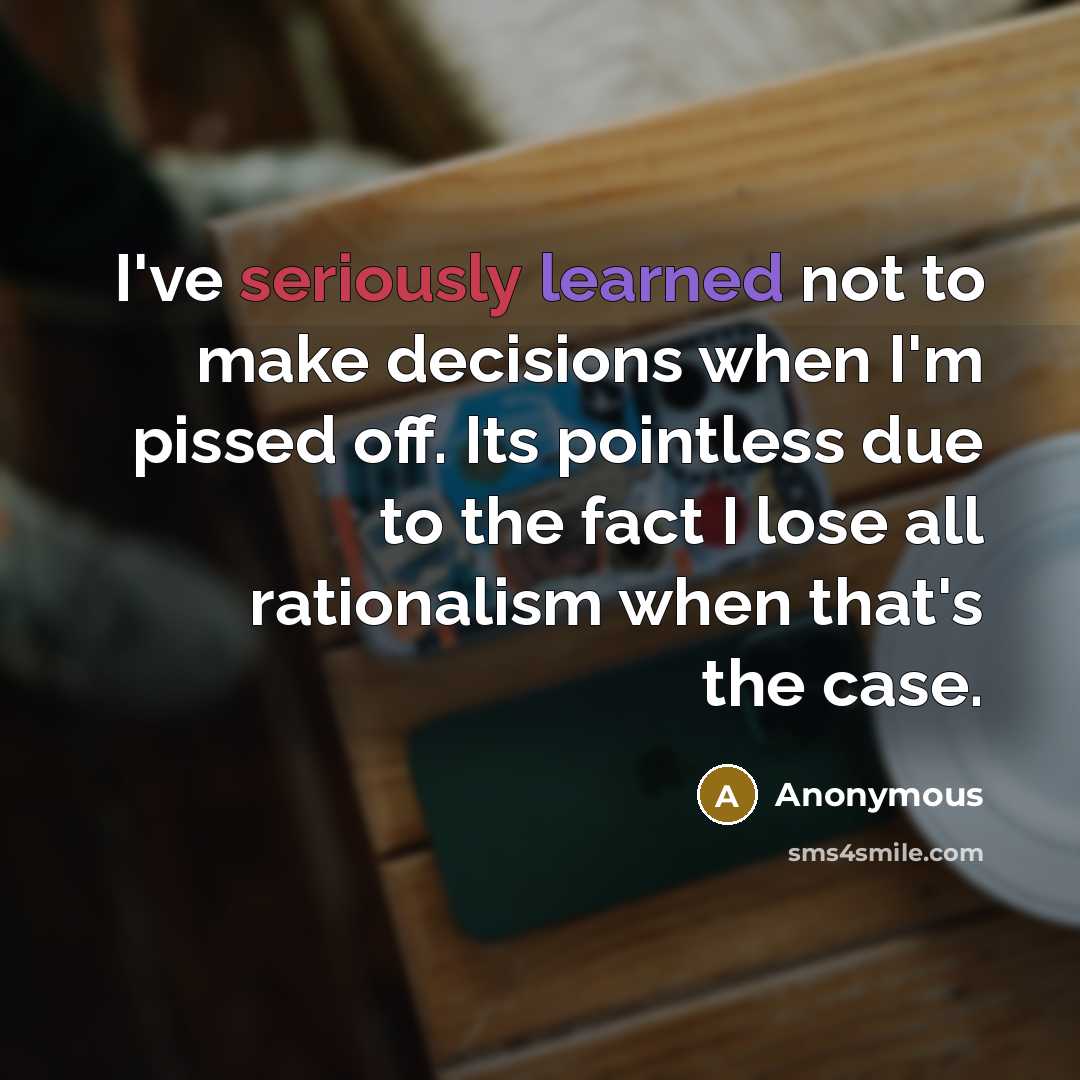 “I've seriously learned not to make decisions when I'm pissed off. Its pointless due to the fact I lose all rationalism when that's the case.” quote by Anonymous